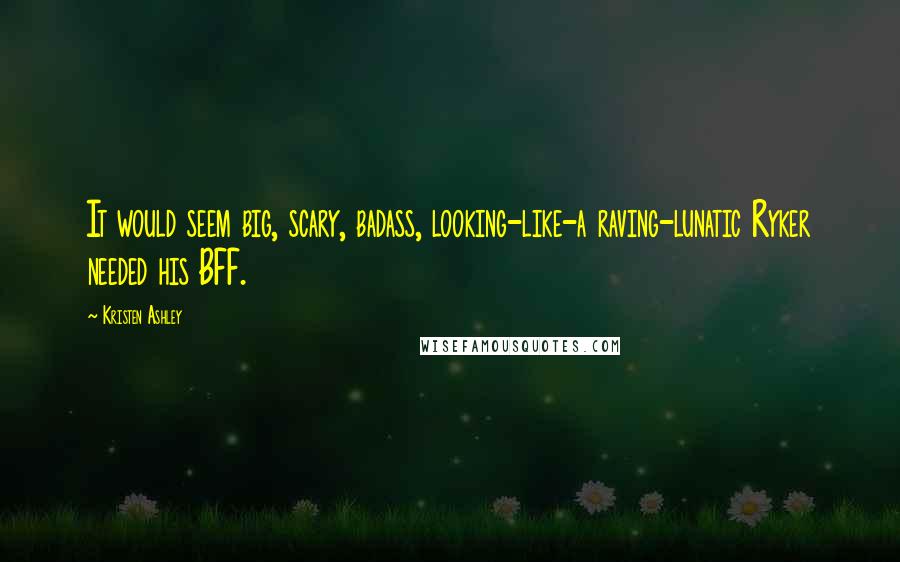 Kristen Ashley Quotes: It would seem big, scary, badass, looking-like-a raving-lunatic Ryker needed his BFF.