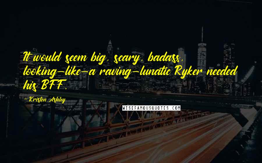 Kristen Ashley Quotes: It would seem big, scary, badass, looking-like-a raving-lunatic Ryker needed his BFF.