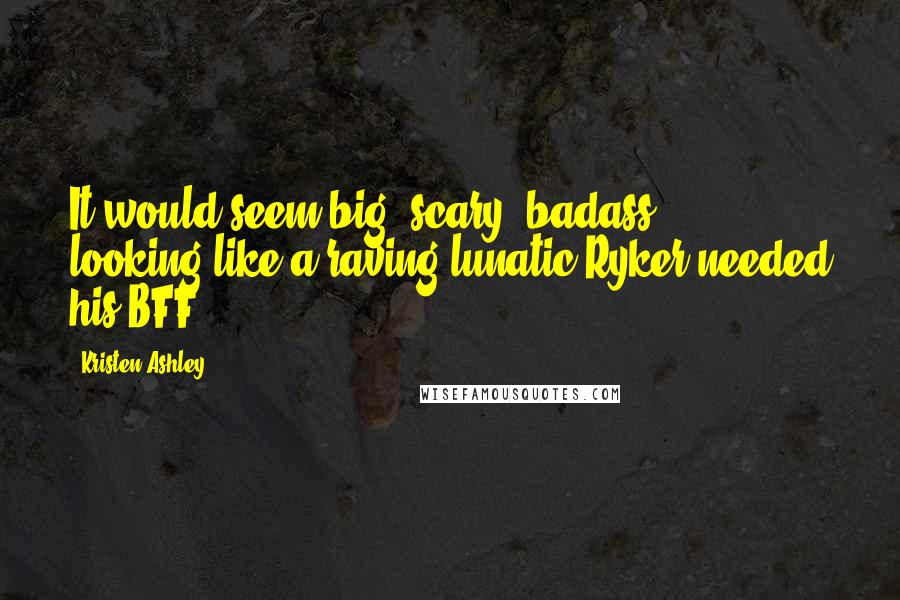 Kristen Ashley Quotes: It would seem big, scary, badass, looking-like-a raving-lunatic Ryker needed his BFF.