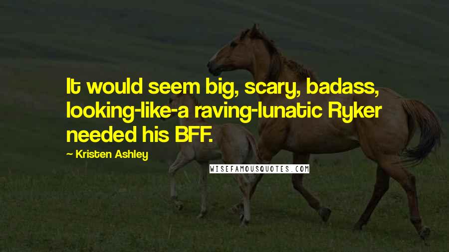 Kristen Ashley Quotes: It would seem big, scary, badass, looking-like-a raving-lunatic Ryker needed his BFF.