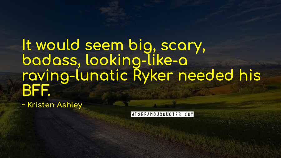 Kristen Ashley Quotes: It would seem big, scary, badass, looking-like-a raving-lunatic Ryker needed his BFF.