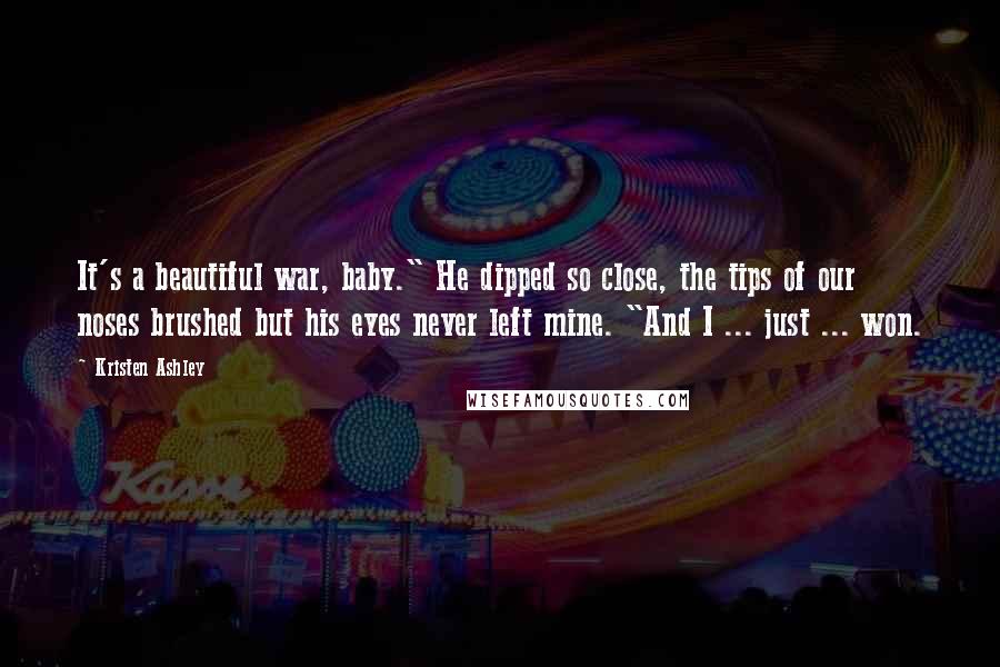 Kristen Ashley Quotes: It's a beautiful war, baby." He dipped so close, the tips of our noses brushed but his eyes never left mine. "And I ... just ... won.