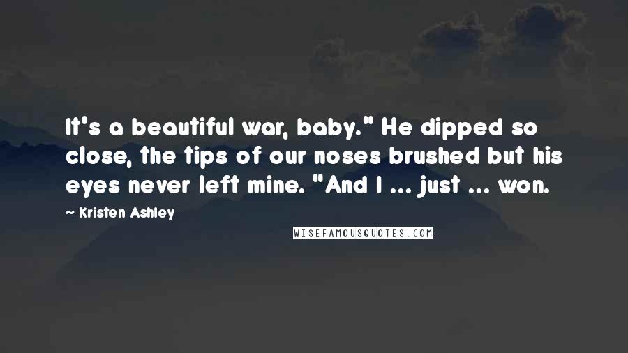 Kristen Ashley Quotes: It's a beautiful war, baby." He dipped so close, the tips of our noses brushed but his eyes never left mine. "And I ... just ... won.
