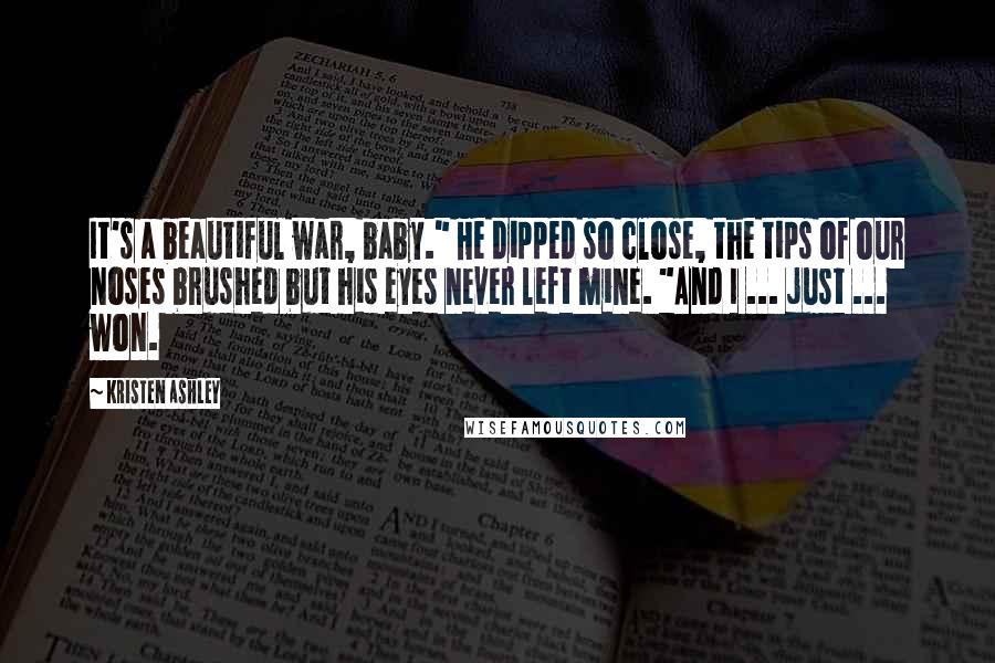 Kristen Ashley Quotes: It's a beautiful war, baby." He dipped so close, the tips of our noses brushed but his eyes never left mine. "And I ... just ... won.