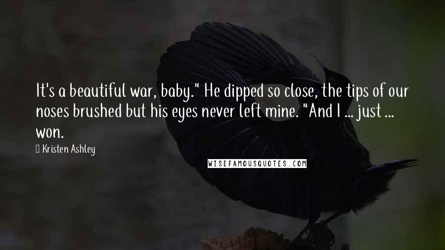 Kristen Ashley Quotes: It's a beautiful war, baby." He dipped so close, the tips of our noses brushed but his eyes never left mine. "And I ... just ... won.