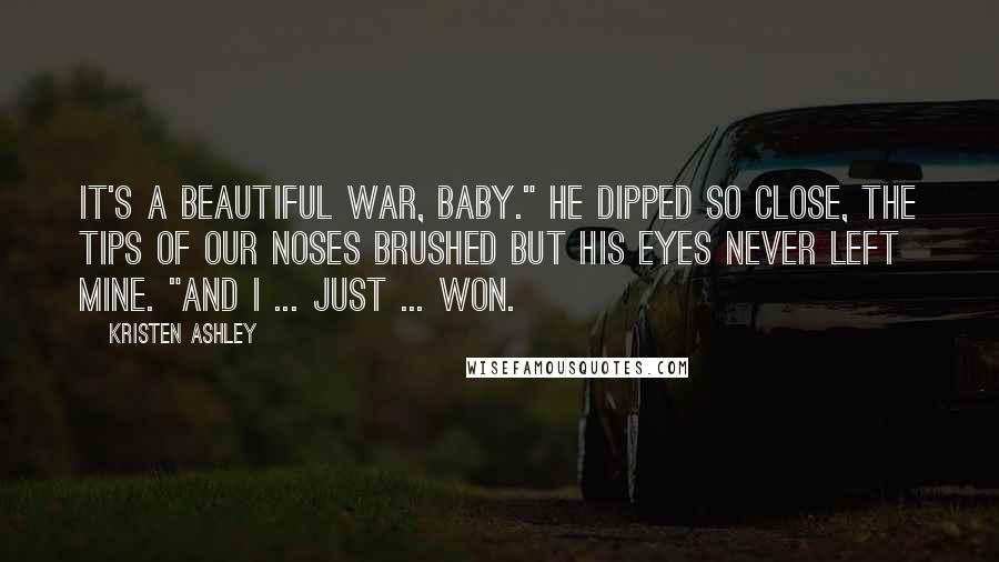 Kristen Ashley Quotes: It's a beautiful war, baby." He dipped so close, the tips of our noses brushed but his eyes never left mine. "And I ... just ... won.