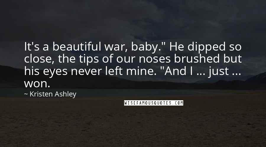 Kristen Ashley Quotes: It's a beautiful war, baby." He dipped so close, the tips of our noses brushed but his eyes never left mine. "And I ... just ... won.