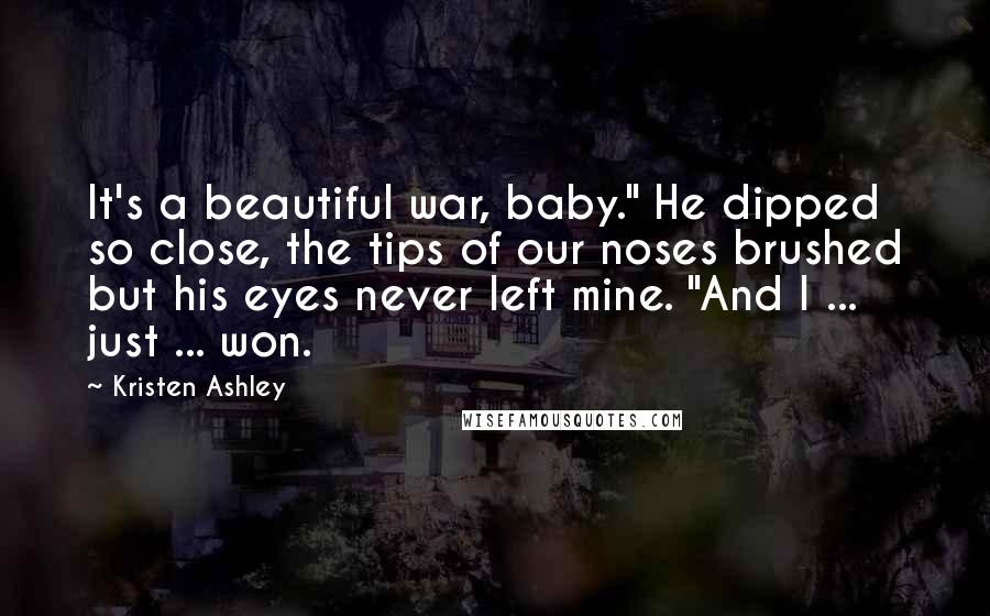 Kristen Ashley Quotes: It's a beautiful war, baby." He dipped so close, the tips of our noses brushed but his eyes never left mine. "And I ... just ... won.