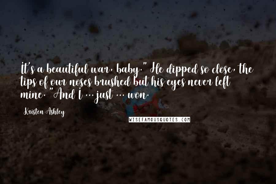 Kristen Ashley Quotes: It's a beautiful war, baby." He dipped so close, the tips of our noses brushed but his eyes never left mine. "And I ... just ... won.