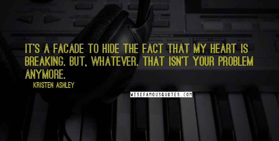 Kristen Ashley Quotes: It's a facade to hide the fact that my heart is breaking. But, whatever. That isn't your problem anymore.