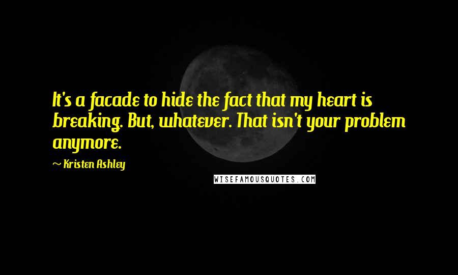 Kristen Ashley Quotes: It's a facade to hide the fact that my heart is breaking. But, whatever. That isn't your problem anymore.