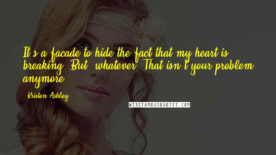 Kristen Ashley Quotes: It's a facade to hide the fact that my heart is breaking. But, whatever. That isn't your problem anymore.