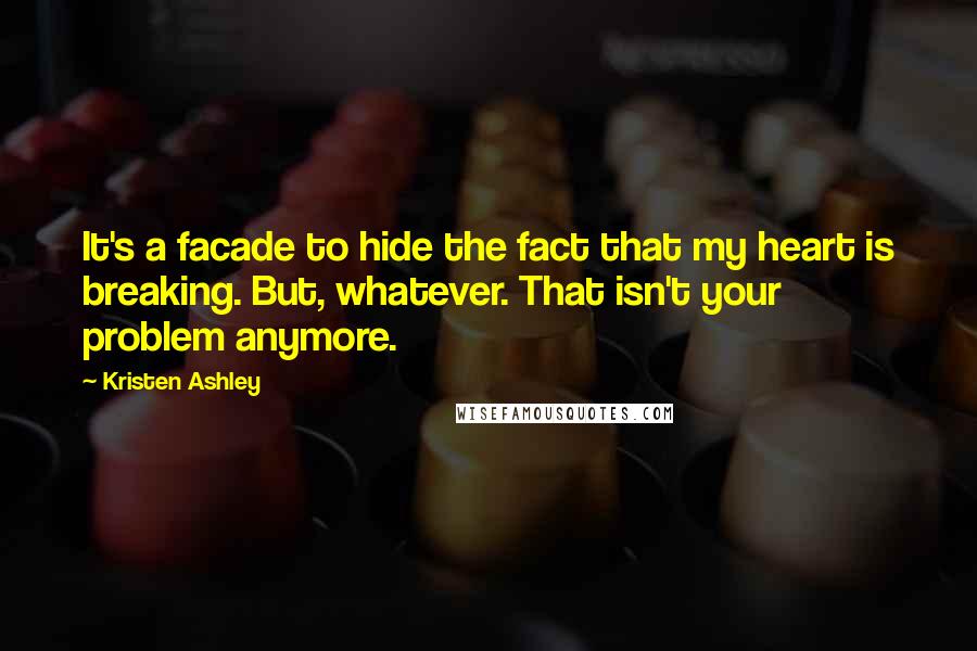 Kristen Ashley Quotes: It's a facade to hide the fact that my heart is breaking. But, whatever. That isn't your problem anymore.