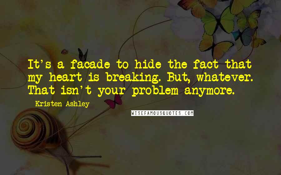 Kristen Ashley Quotes: It's a facade to hide the fact that my heart is breaking. But, whatever. That isn't your problem anymore.