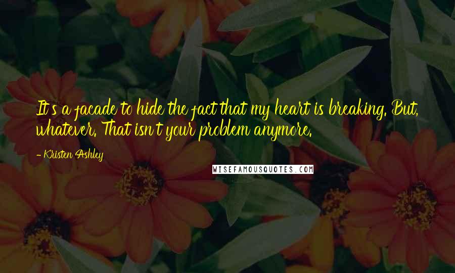 Kristen Ashley Quotes: It's a facade to hide the fact that my heart is breaking. But, whatever. That isn't your problem anymore.