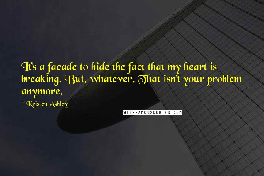 Kristen Ashley Quotes: It's a facade to hide the fact that my heart is breaking. But, whatever. That isn't your problem anymore.