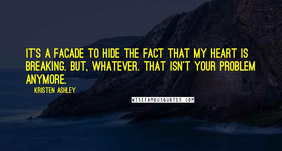 Kristen Ashley Quotes: It's a facade to hide the fact that my heart is breaking. But, whatever. That isn't your problem anymore.