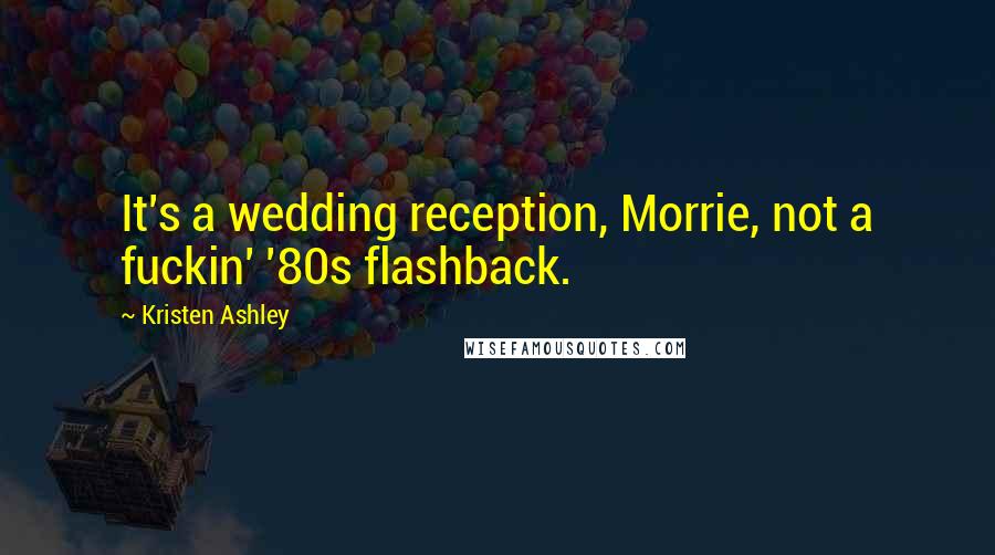 Kristen Ashley Quotes: It's a wedding reception, Morrie, not a fuckin' '80s flashback.