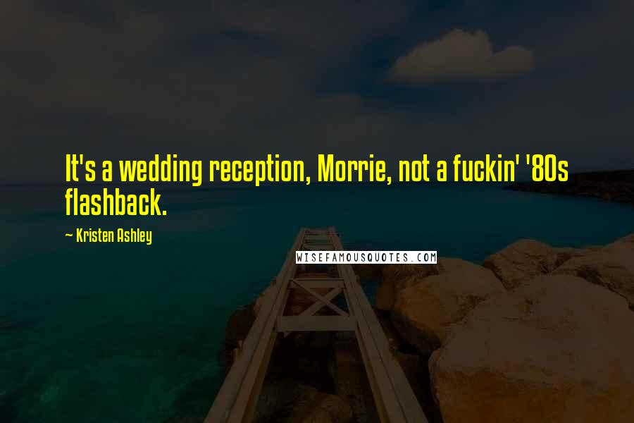 Kristen Ashley Quotes: It's a wedding reception, Morrie, not a fuckin' '80s flashback.