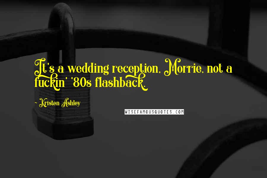 Kristen Ashley Quotes: It's a wedding reception, Morrie, not a fuckin' '80s flashback.