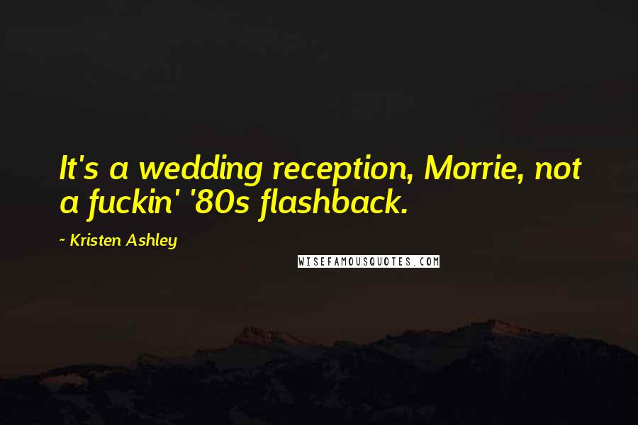 Kristen Ashley Quotes: It's a wedding reception, Morrie, not a fuckin' '80s flashback.