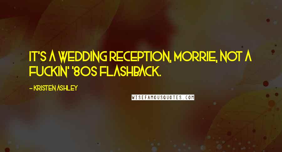 Kristen Ashley Quotes: It's a wedding reception, Morrie, not a fuckin' '80s flashback.