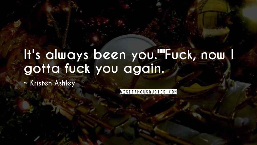 Kristen Ashley Quotes: It's always been you.""Fuck, now I gotta fuck you again.