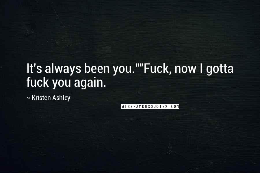 Kristen Ashley Quotes: It's always been you.""Fuck, now I gotta fuck you again.