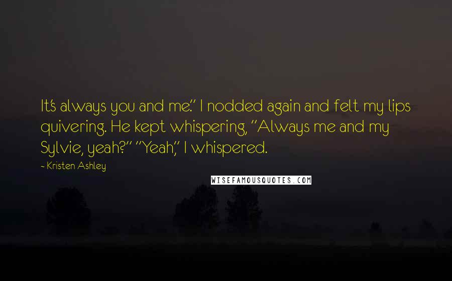 Kristen Ashley Quotes: It's always you and me." I nodded again and felt my lips quivering. He kept whispering, "Always me and my Sylvie, yeah?" "Yeah," I whispered.