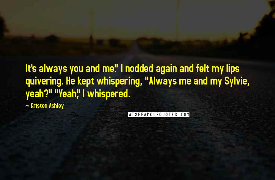 Kristen Ashley Quotes: It's always you and me." I nodded again and felt my lips quivering. He kept whispering, "Always me and my Sylvie, yeah?" "Yeah," I whispered.