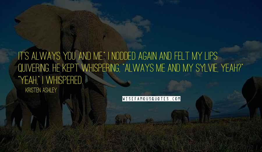 Kristen Ashley Quotes: It's always you and me." I nodded again and felt my lips quivering. He kept whispering, "Always me and my Sylvie, yeah?" "Yeah," I whispered.