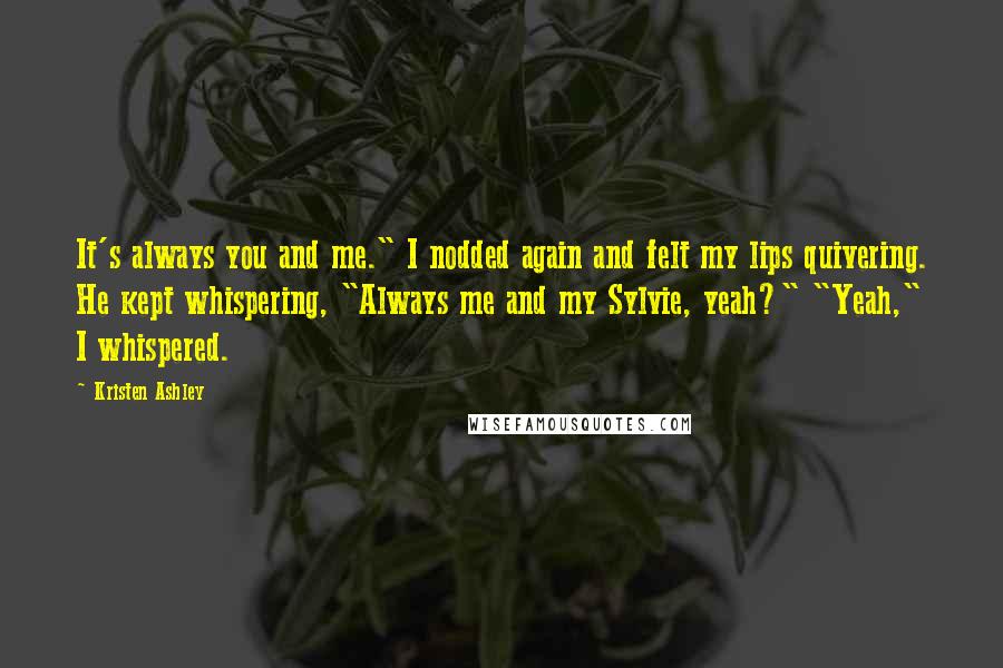 Kristen Ashley Quotes: It's always you and me." I nodded again and felt my lips quivering. He kept whispering, "Always me and my Sylvie, yeah?" "Yeah," I whispered.