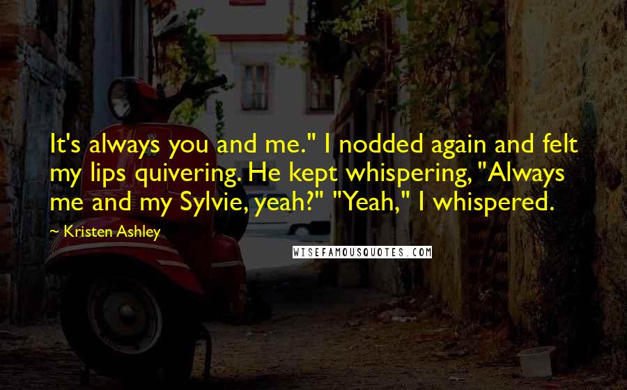 Kristen Ashley Quotes: It's always you and me." I nodded again and felt my lips quivering. He kept whispering, "Always me and my Sylvie, yeah?" "Yeah," I whispered.