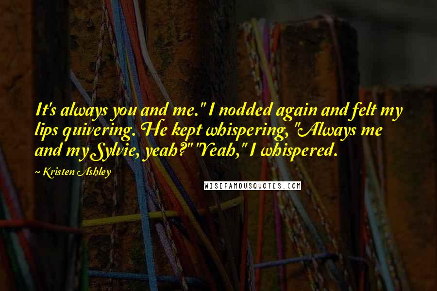 Kristen Ashley Quotes: It's always you and me." I nodded again and felt my lips quivering. He kept whispering, "Always me and my Sylvie, yeah?" "Yeah," I whispered.