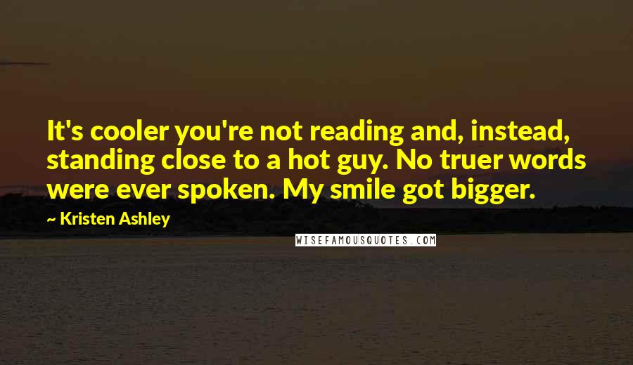 Kristen Ashley Quotes: It's cooler you're not reading and, instead, standing close to a hot guy. No truer words were ever spoken. My smile got bigger.