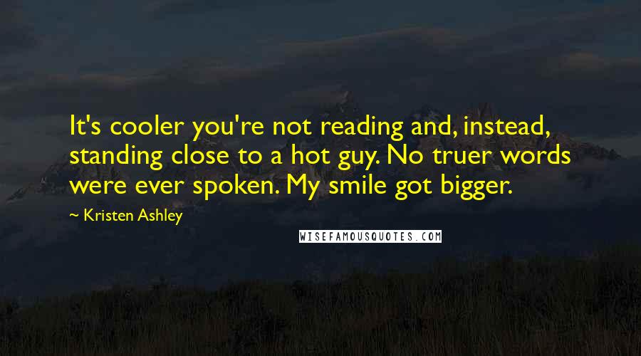 Kristen Ashley Quotes: It's cooler you're not reading and, instead, standing close to a hot guy. No truer words were ever spoken. My smile got bigger.