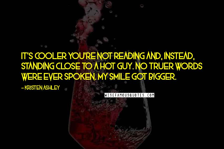 Kristen Ashley Quotes: It's cooler you're not reading and, instead, standing close to a hot guy. No truer words were ever spoken. My smile got bigger.