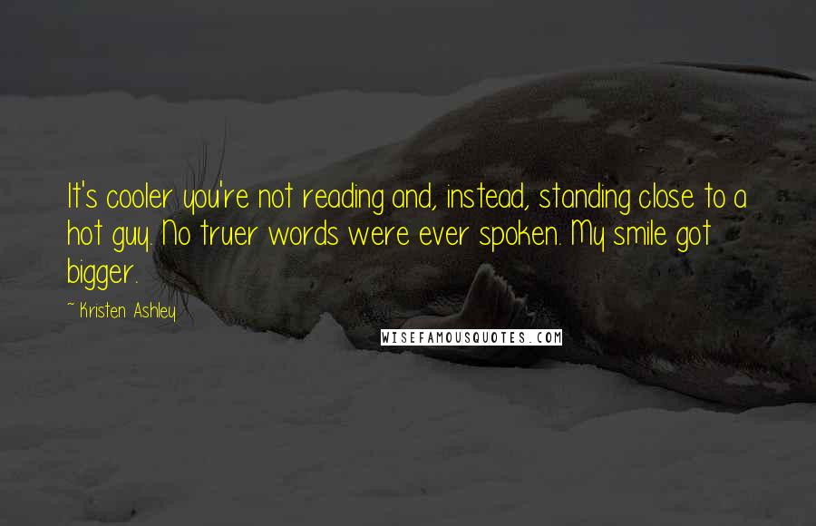 Kristen Ashley Quotes: It's cooler you're not reading and, instead, standing close to a hot guy. No truer words were ever spoken. My smile got bigger.