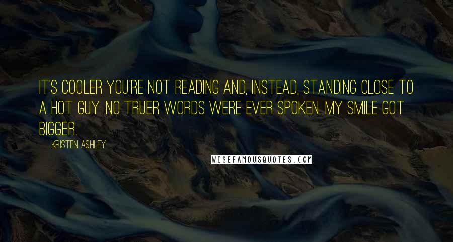 Kristen Ashley Quotes: It's cooler you're not reading and, instead, standing close to a hot guy. No truer words were ever spoken. My smile got bigger.