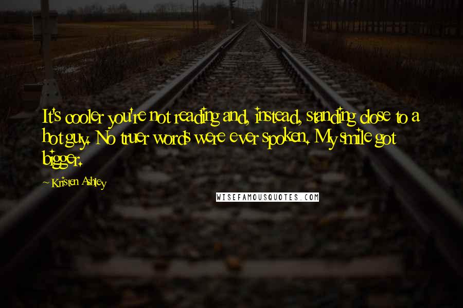 Kristen Ashley Quotes: It's cooler you're not reading and, instead, standing close to a hot guy. No truer words were ever spoken. My smile got bigger.