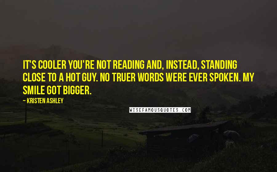 Kristen Ashley Quotes: It's cooler you're not reading and, instead, standing close to a hot guy. No truer words were ever spoken. My smile got bigger.