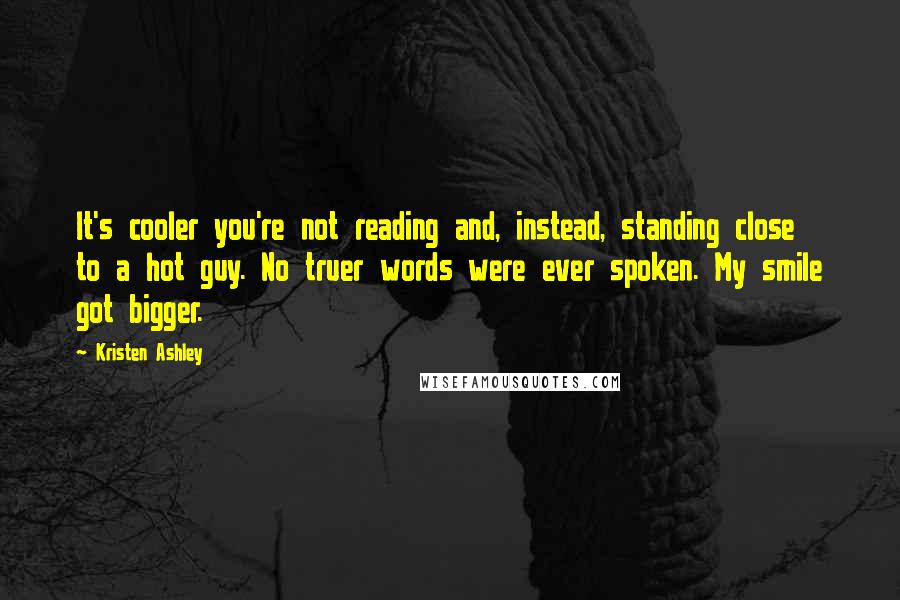 Kristen Ashley Quotes: It's cooler you're not reading and, instead, standing close to a hot guy. No truer words were ever spoken. My smile got bigger.