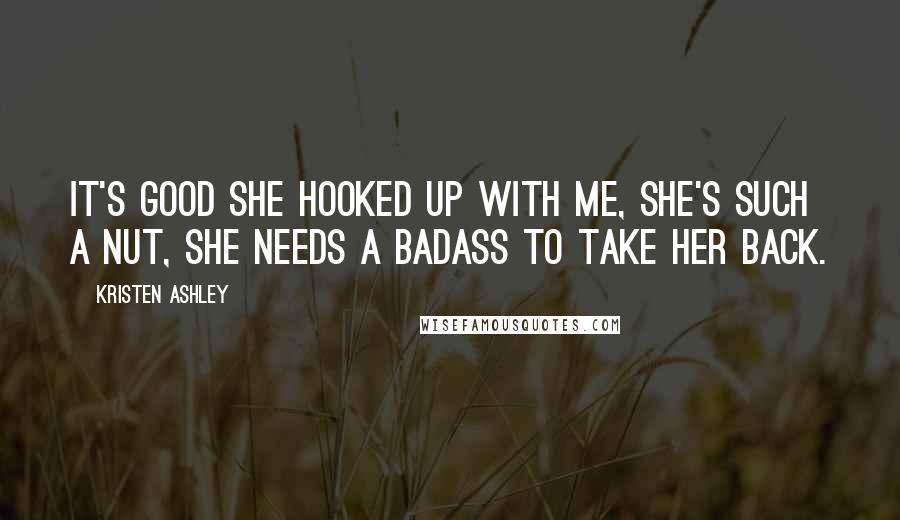 Kristen Ashley Quotes: It's good she hooked up with me, she's such a nut, she needs a badass to take her back.