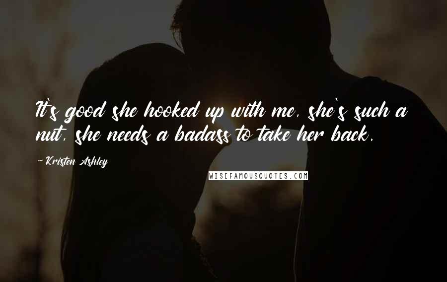 Kristen Ashley Quotes: It's good she hooked up with me, she's such a nut, she needs a badass to take her back.