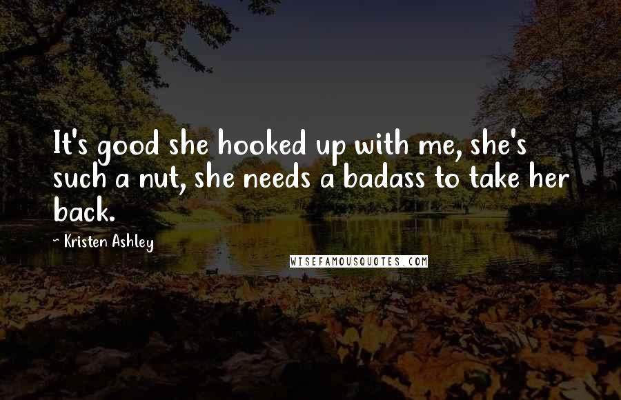 Kristen Ashley Quotes: It's good she hooked up with me, she's such a nut, she needs a badass to take her back.