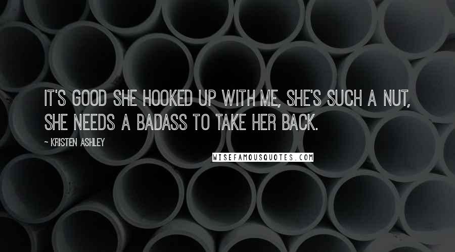 Kristen Ashley Quotes: It's good she hooked up with me, she's such a nut, she needs a badass to take her back.