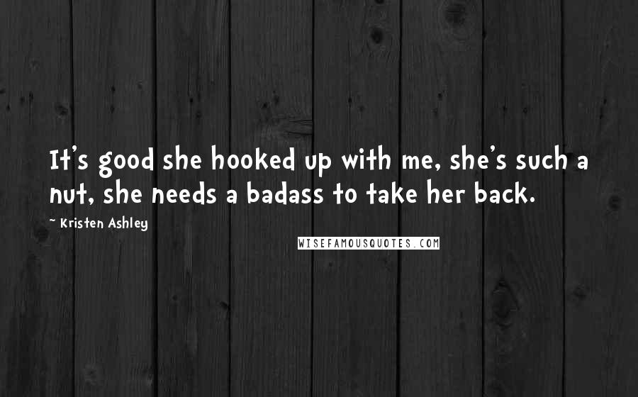 Kristen Ashley Quotes: It's good she hooked up with me, she's such a nut, she needs a badass to take her back.