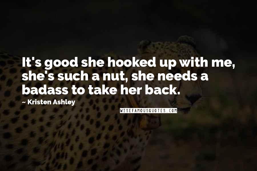 Kristen Ashley Quotes: It's good she hooked up with me, she's such a nut, she needs a badass to take her back.