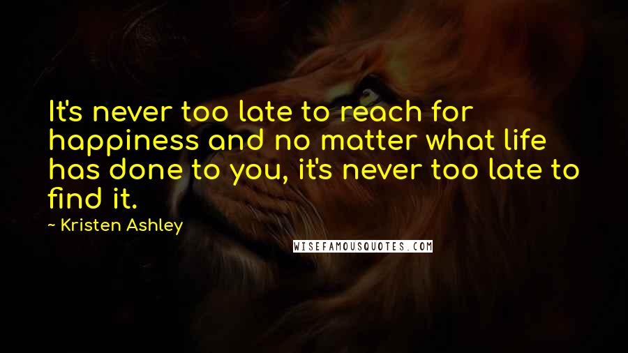 Kristen Ashley Quotes: It's never too late to reach for happiness and no matter what life has done to you, it's never too late to find it.