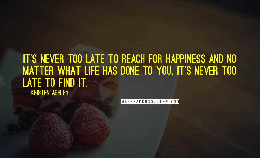 Kristen Ashley Quotes: It's never too late to reach for happiness and no matter what life has done to you, it's never too late to find it.